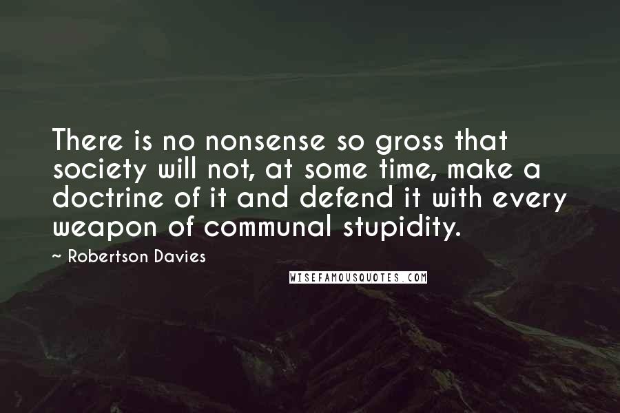 Robertson Davies Quotes: There is no nonsense so gross that society will not, at some time, make a doctrine of it and defend it with every weapon of communal stupidity.