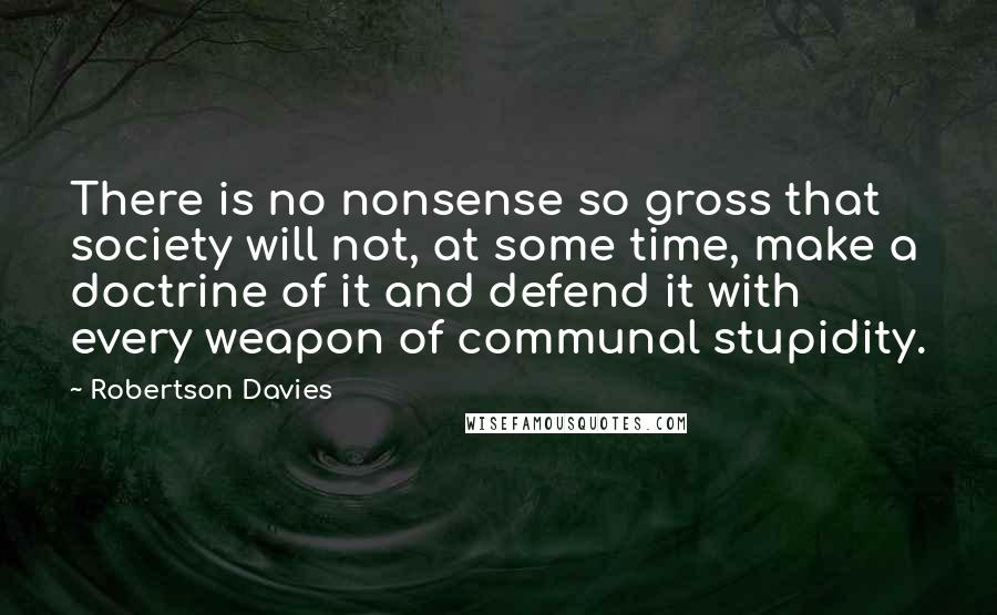 Robertson Davies Quotes: There is no nonsense so gross that society will not, at some time, make a doctrine of it and defend it with every weapon of communal stupidity.