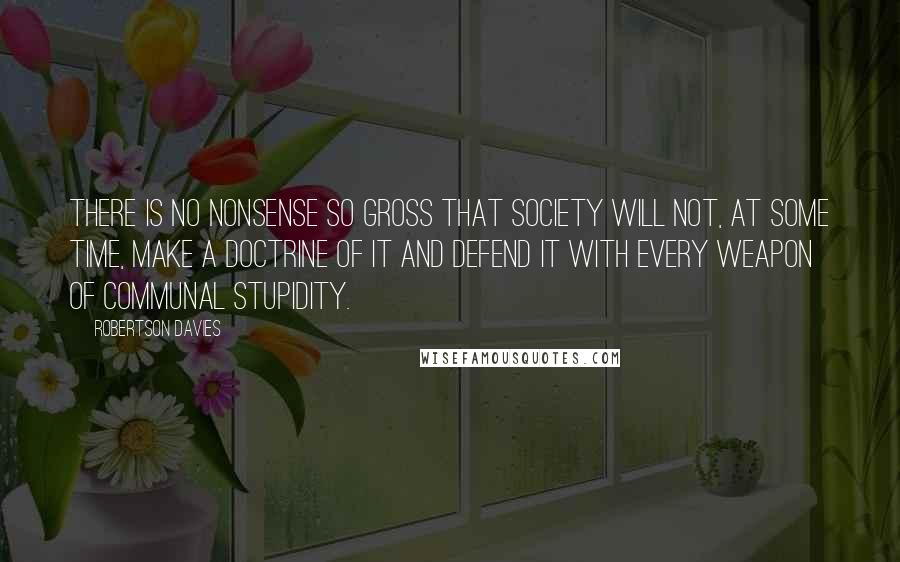 Robertson Davies Quotes: There is no nonsense so gross that society will not, at some time, make a doctrine of it and defend it with every weapon of communal stupidity.