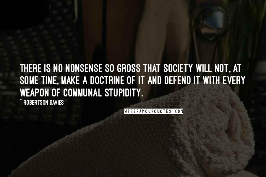 Robertson Davies Quotes: There is no nonsense so gross that society will not, at some time, make a doctrine of it and defend it with every weapon of communal stupidity.