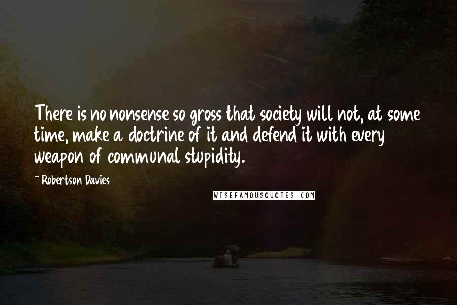 Robertson Davies Quotes: There is no nonsense so gross that society will not, at some time, make a doctrine of it and defend it with every weapon of communal stupidity.