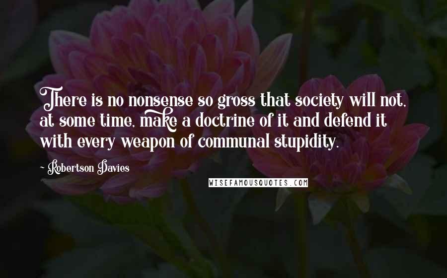 Robertson Davies Quotes: There is no nonsense so gross that society will not, at some time, make a doctrine of it and defend it with every weapon of communal stupidity.