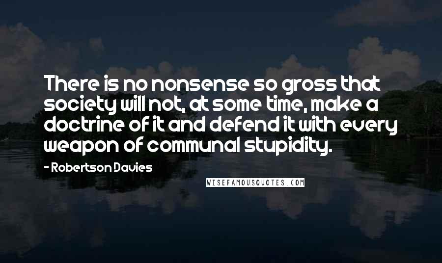 Robertson Davies Quotes: There is no nonsense so gross that society will not, at some time, make a doctrine of it and defend it with every weapon of communal stupidity.