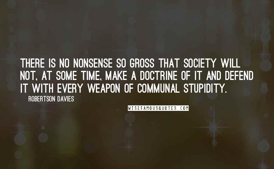 Robertson Davies Quotes: There is no nonsense so gross that society will not, at some time, make a doctrine of it and defend it with every weapon of communal stupidity.