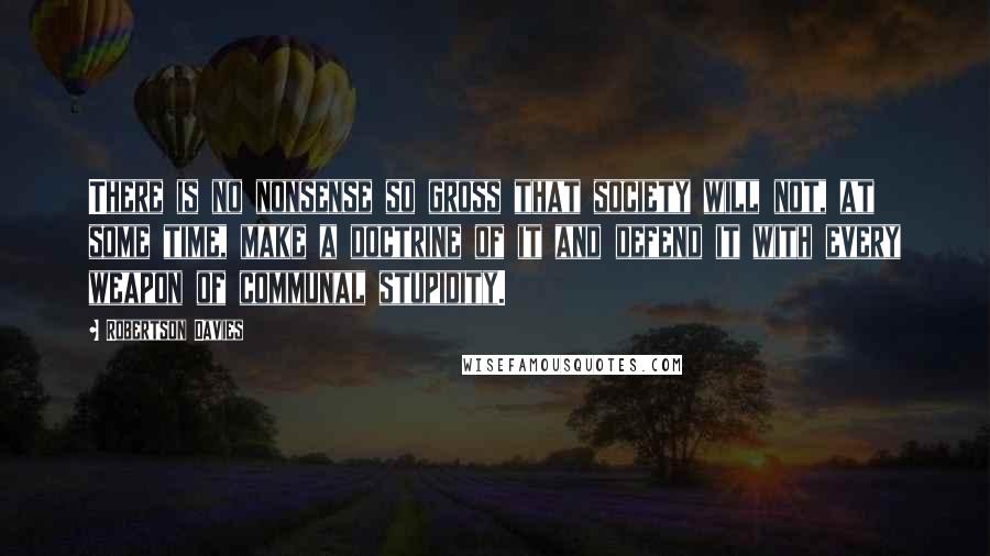Robertson Davies Quotes: There is no nonsense so gross that society will not, at some time, make a doctrine of it and defend it with every weapon of communal stupidity.