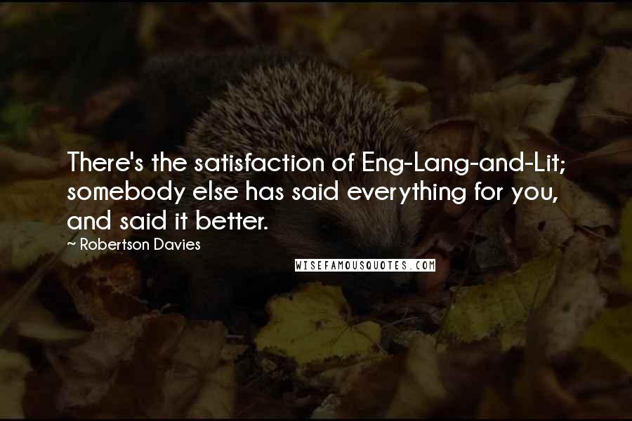 Robertson Davies Quotes: There's the satisfaction of Eng-Lang-and-Lit; somebody else has said everything for you, and said it better.