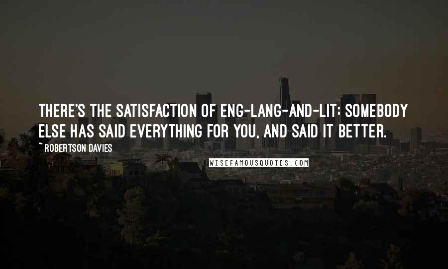 Robertson Davies Quotes: There's the satisfaction of Eng-Lang-and-Lit; somebody else has said everything for you, and said it better.