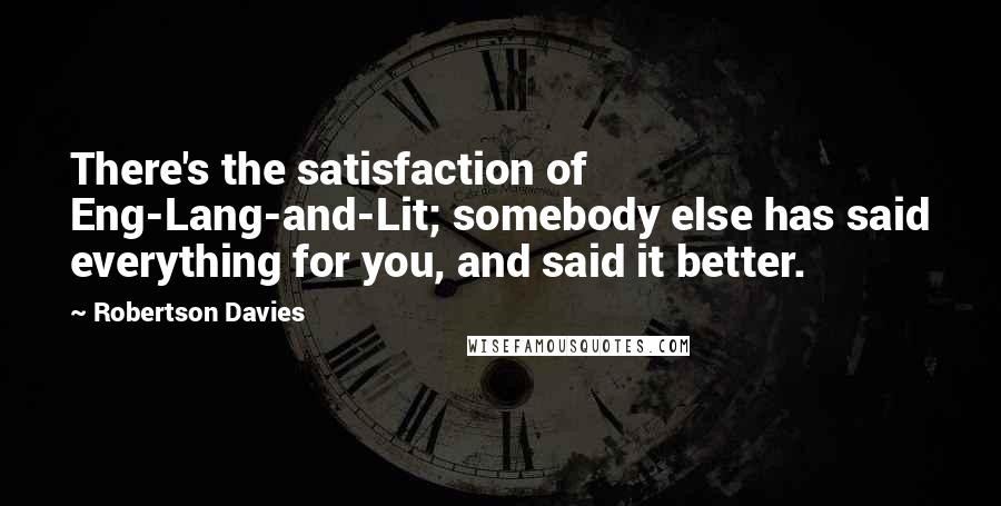 Robertson Davies Quotes: There's the satisfaction of Eng-Lang-and-Lit; somebody else has said everything for you, and said it better.