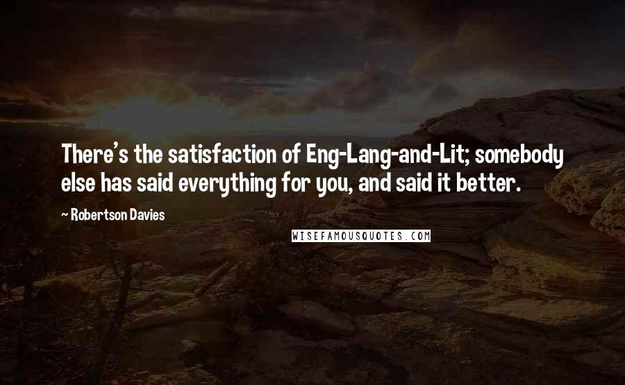 Robertson Davies Quotes: There's the satisfaction of Eng-Lang-and-Lit; somebody else has said everything for you, and said it better.