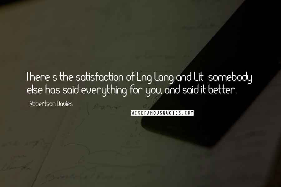 Robertson Davies Quotes: There's the satisfaction of Eng-Lang-and-Lit; somebody else has said everything for you, and said it better.