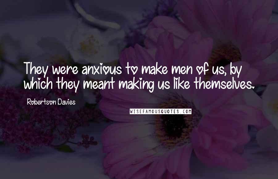Robertson Davies Quotes: They were anxious to make men of us, by which they meant making us like themselves.