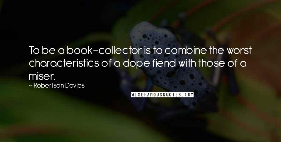 Robertson Davies Quotes: To be a book-collector is to combine the worst characteristics of a dope fiend with those of a miser.