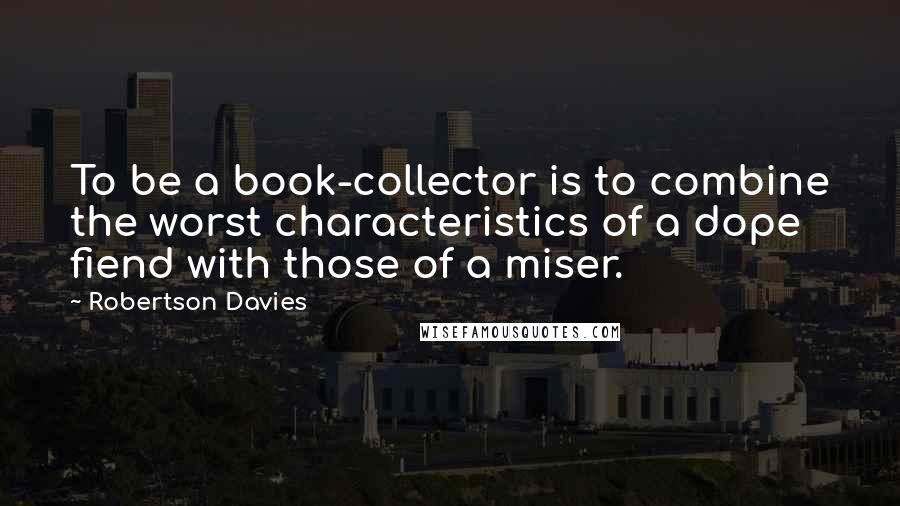 Robertson Davies Quotes: To be a book-collector is to combine the worst characteristics of a dope fiend with those of a miser.