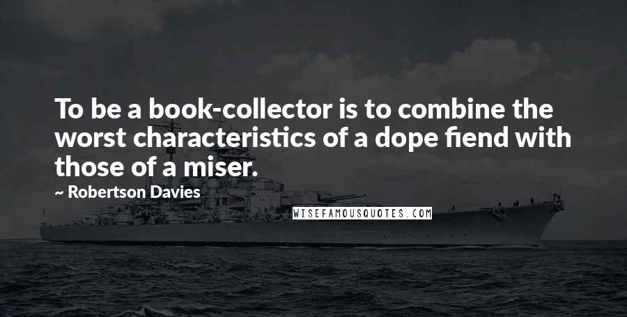 Robertson Davies Quotes: To be a book-collector is to combine the worst characteristics of a dope fiend with those of a miser.