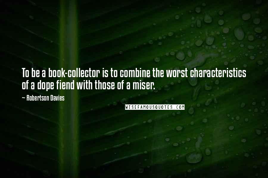 Robertson Davies Quotes: To be a book-collector is to combine the worst characteristics of a dope fiend with those of a miser.