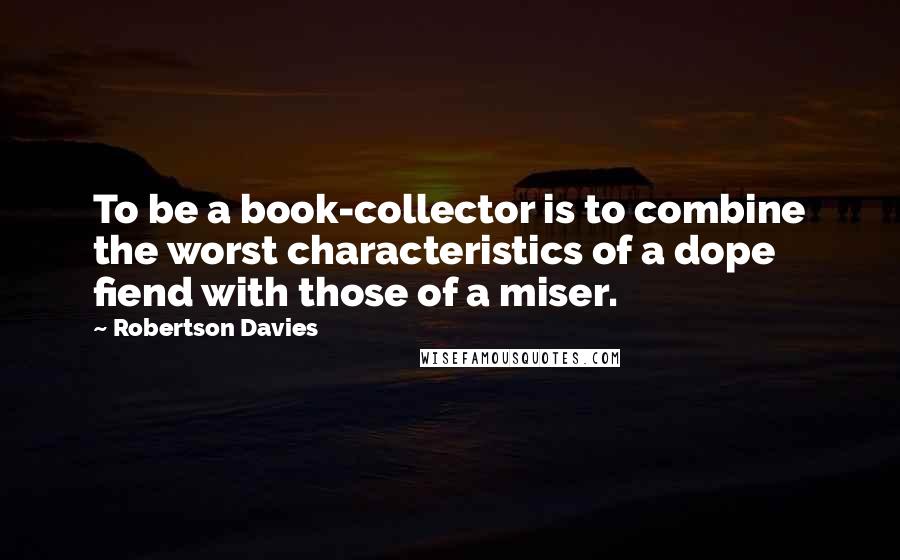 Robertson Davies Quotes: To be a book-collector is to combine the worst characteristics of a dope fiend with those of a miser.