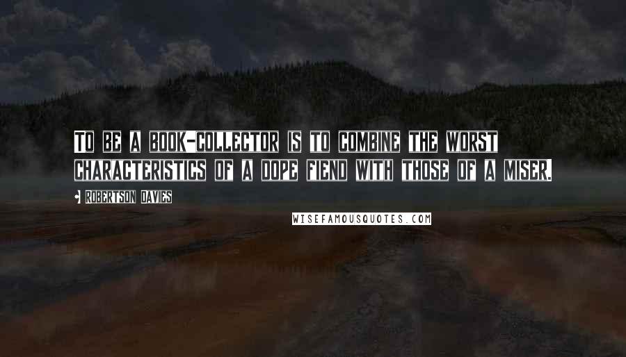 Robertson Davies Quotes: To be a book-collector is to combine the worst characteristics of a dope fiend with those of a miser.