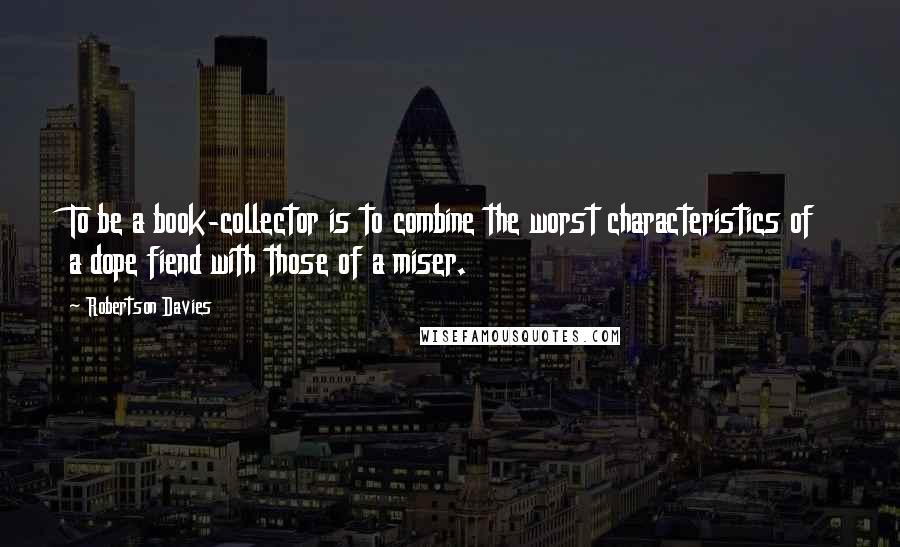 Robertson Davies Quotes: To be a book-collector is to combine the worst characteristics of a dope fiend with those of a miser.