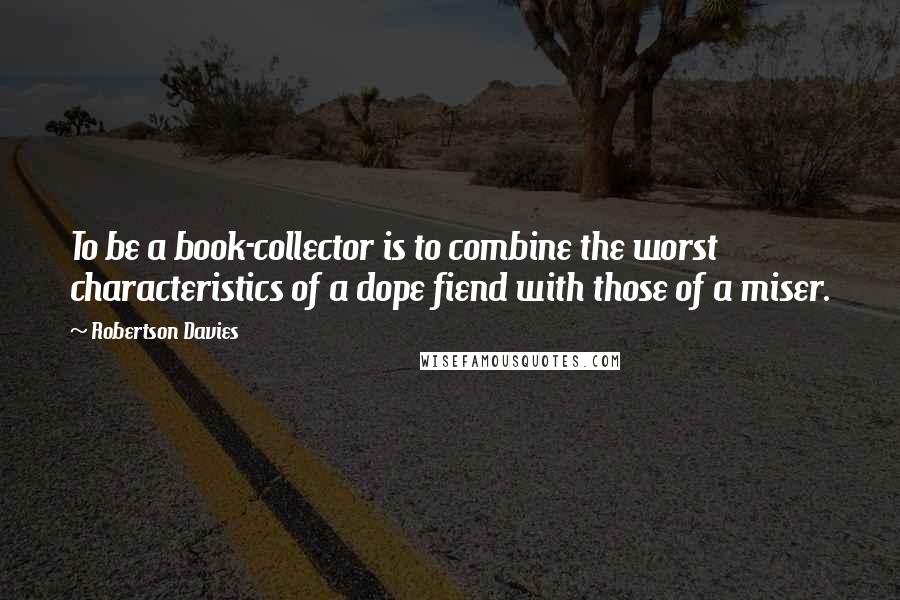 Robertson Davies Quotes: To be a book-collector is to combine the worst characteristics of a dope fiend with those of a miser.