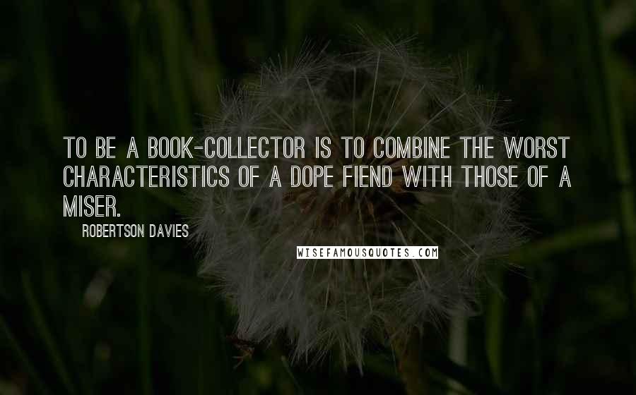 Robertson Davies Quotes: To be a book-collector is to combine the worst characteristics of a dope fiend with those of a miser.