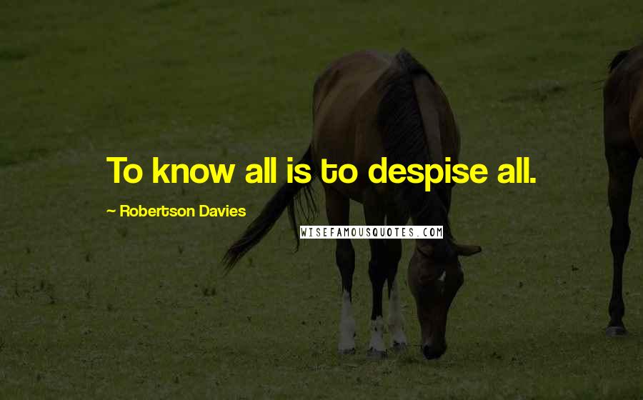 Robertson Davies Quotes: To know all is to despise all.