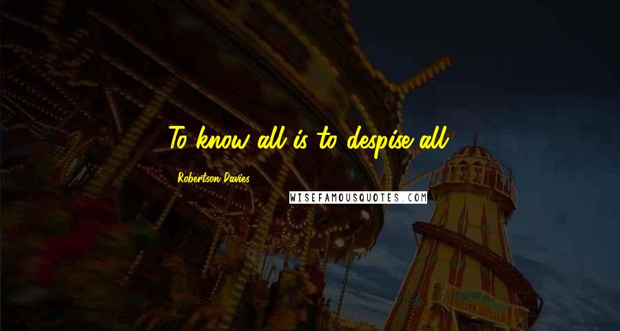 Robertson Davies Quotes: To know all is to despise all.