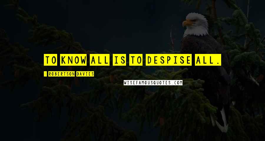 Robertson Davies Quotes: To know all is to despise all.
