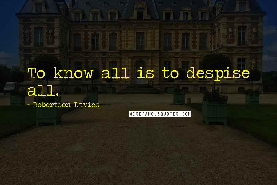 Robertson Davies Quotes: To know all is to despise all.