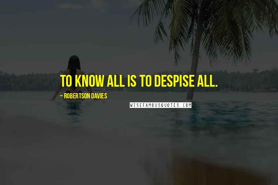 Robertson Davies Quotes: To know all is to despise all.