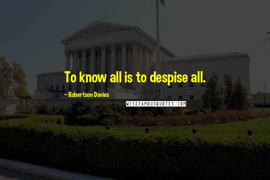 Robertson Davies Quotes: To know all is to despise all.