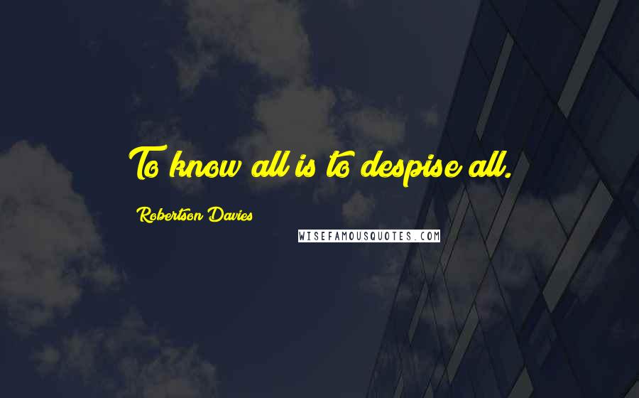 Robertson Davies Quotes: To know all is to despise all.