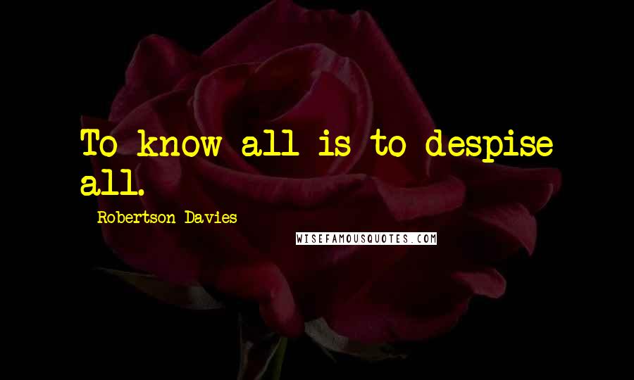 Robertson Davies Quotes: To know all is to despise all.