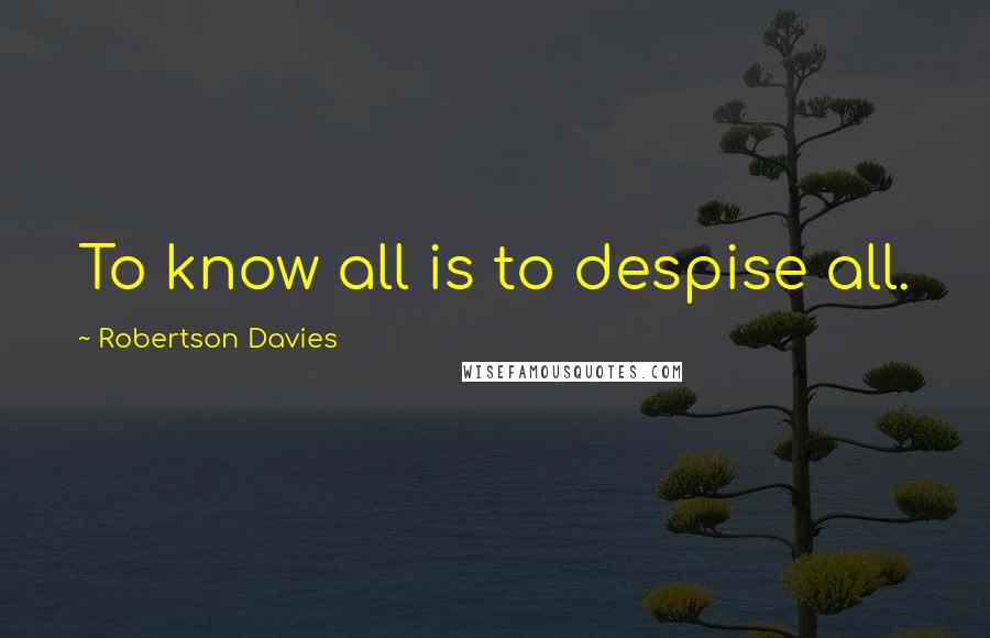 Robertson Davies Quotes: To know all is to despise all.