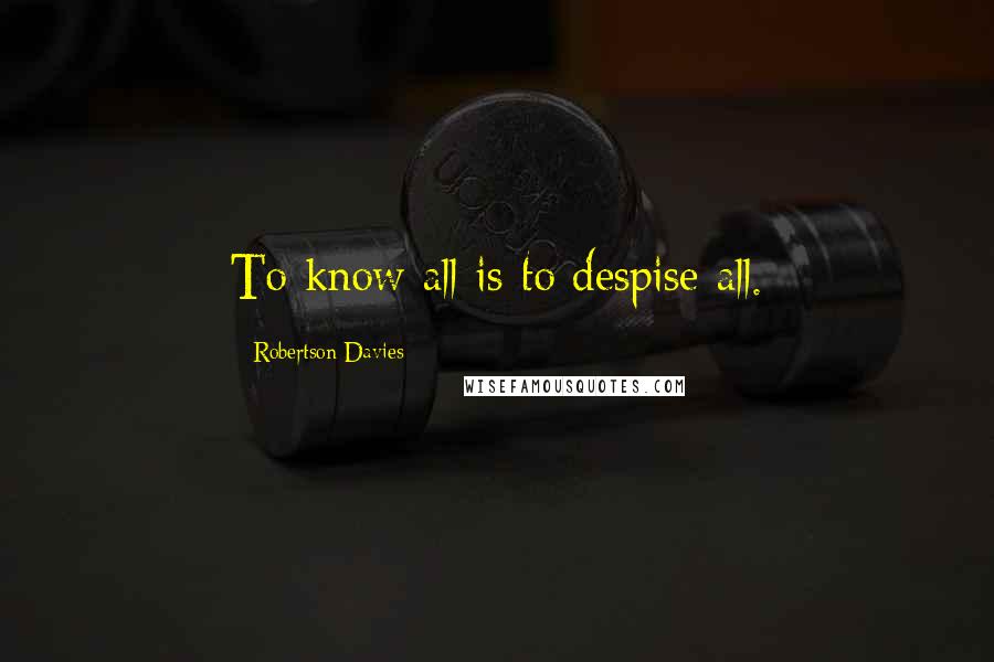 Robertson Davies Quotes: To know all is to despise all.