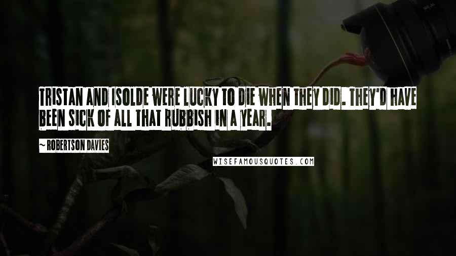 Robertson Davies Quotes: Tristan and Isolde were lucky to die when they did. They'd have been sick of all that rubbish in a year.