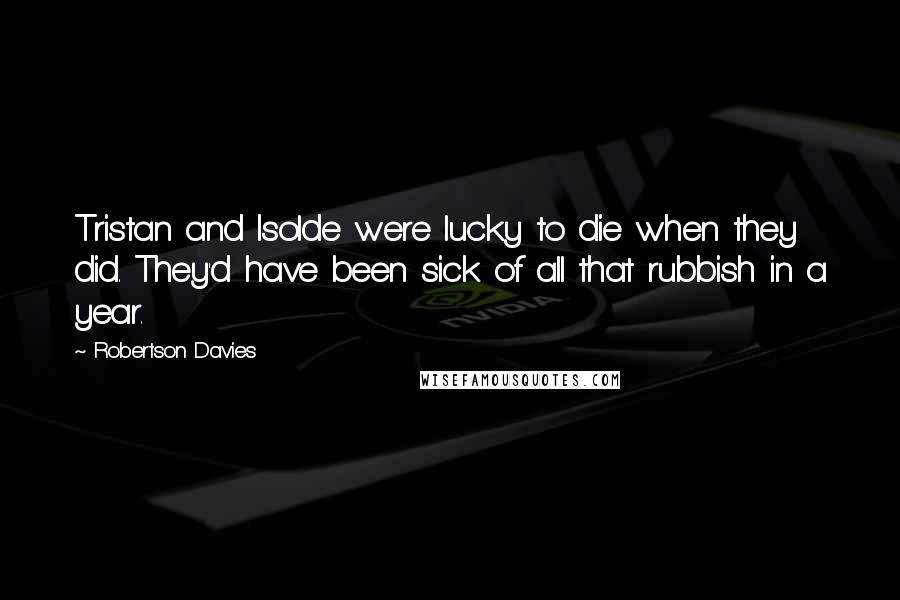 Robertson Davies Quotes: Tristan and Isolde were lucky to die when they did. They'd have been sick of all that rubbish in a year.