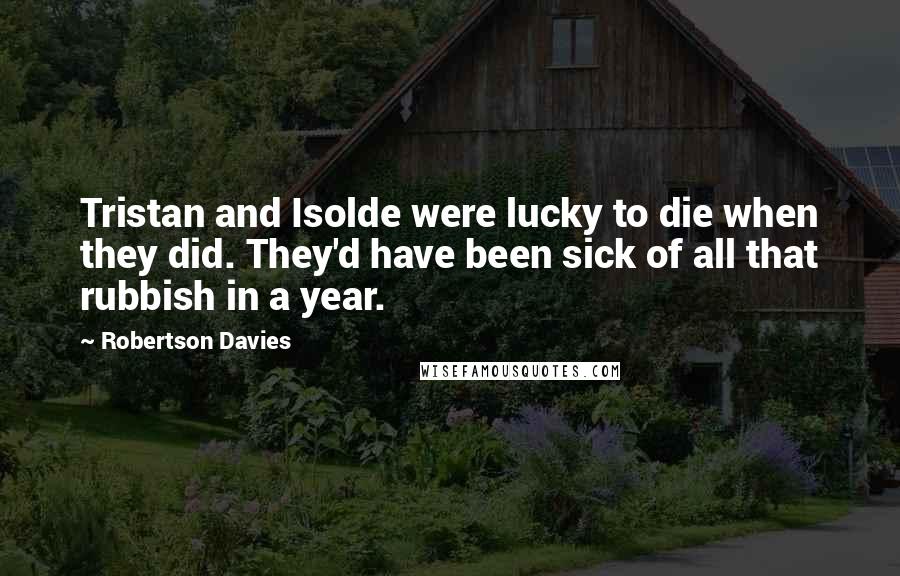 Robertson Davies Quotes: Tristan and Isolde were lucky to die when they did. They'd have been sick of all that rubbish in a year.