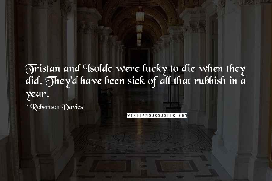 Robertson Davies Quotes: Tristan and Isolde were lucky to die when they did. They'd have been sick of all that rubbish in a year.