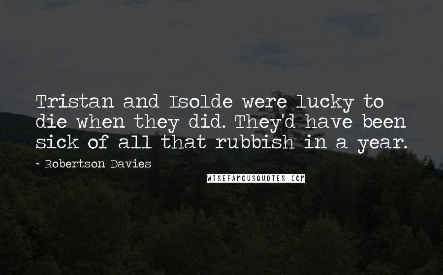 Robertson Davies Quotes: Tristan and Isolde were lucky to die when they did. They'd have been sick of all that rubbish in a year.