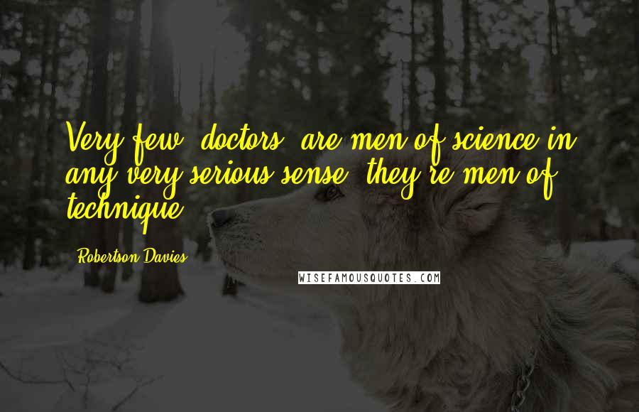 Robertson Davies Quotes: Very few [doctors] are men of science in any very serious sense; they're men of technique.