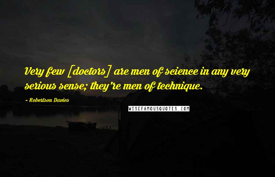 Robertson Davies Quotes: Very few [doctors] are men of science in any very serious sense; they're men of technique.