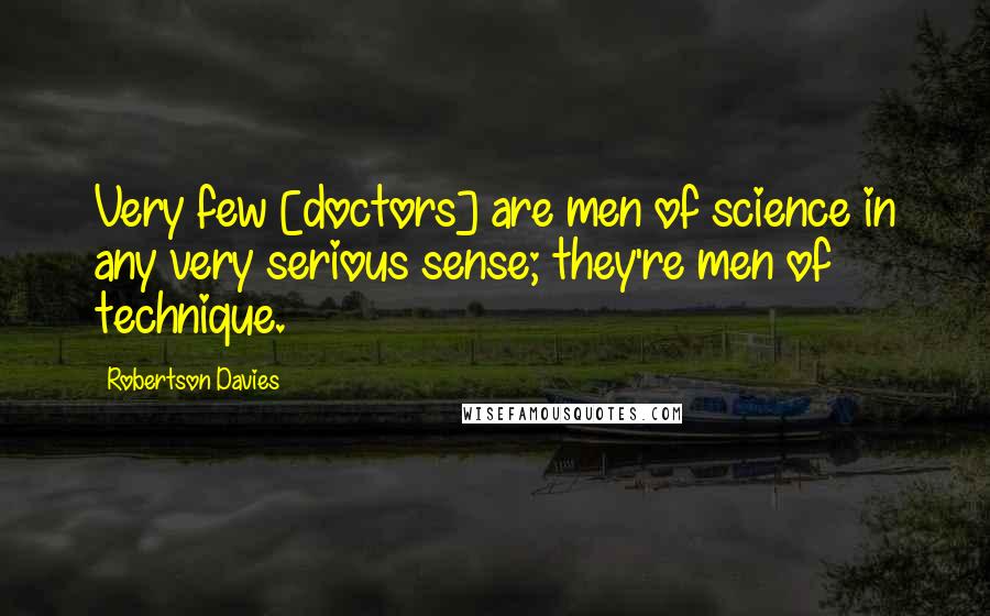 Robertson Davies Quotes: Very few [doctors] are men of science in any very serious sense; they're men of technique.