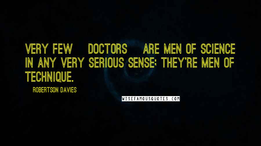 Robertson Davies Quotes: Very few [doctors] are men of science in any very serious sense; they're men of technique.