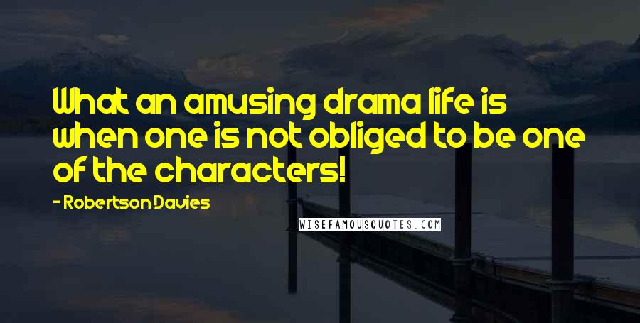 Robertson Davies Quotes: What an amusing drama life is when one is not obliged to be one of the characters!