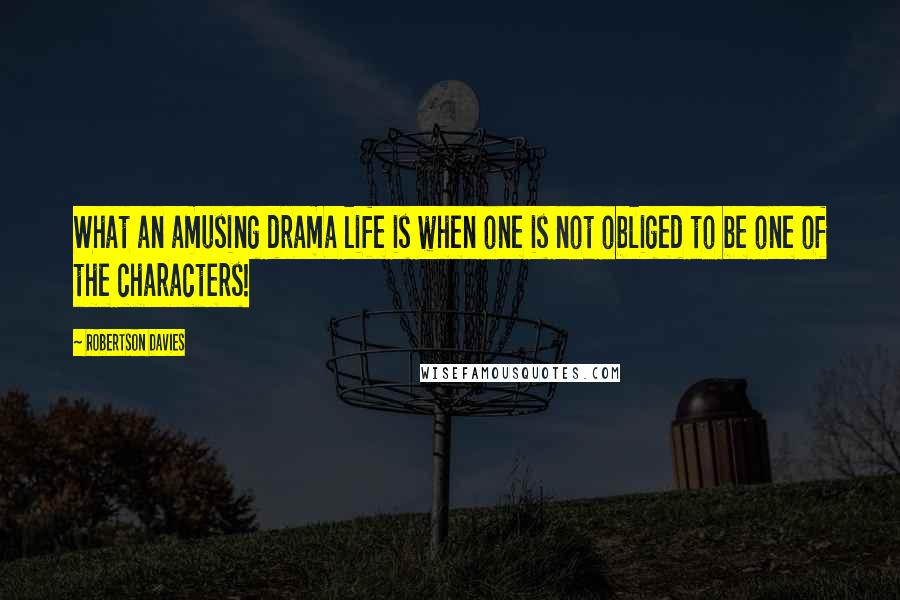 Robertson Davies Quotes: What an amusing drama life is when one is not obliged to be one of the characters!