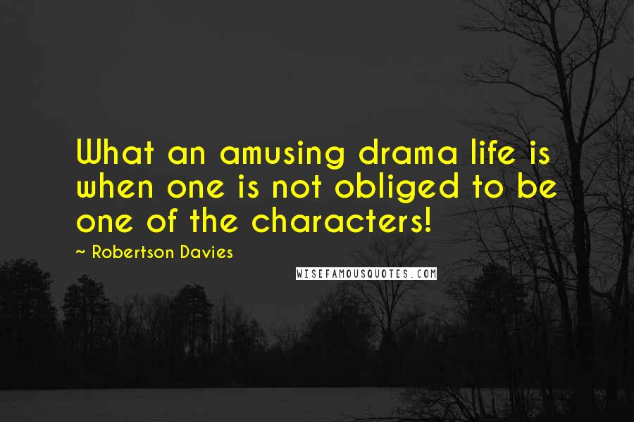 Robertson Davies Quotes: What an amusing drama life is when one is not obliged to be one of the characters!