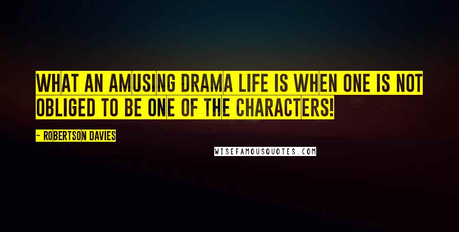 Robertson Davies Quotes: What an amusing drama life is when one is not obliged to be one of the characters!