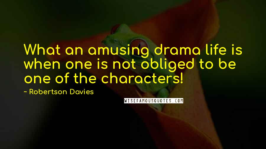 Robertson Davies Quotes: What an amusing drama life is when one is not obliged to be one of the characters!