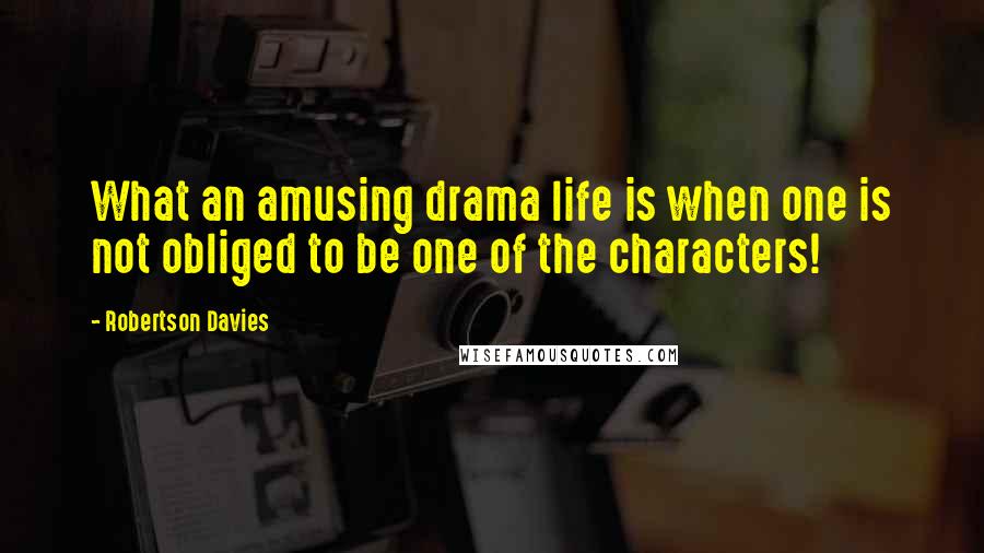 Robertson Davies Quotes: What an amusing drama life is when one is not obliged to be one of the characters!