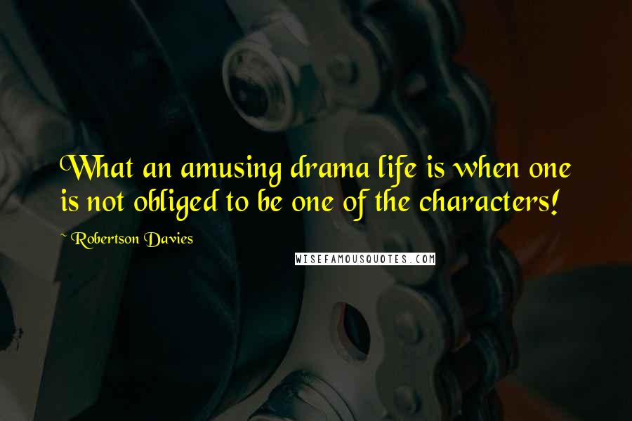 Robertson Davies Quotes: What an amusing drama life is when one is not obliged to be one of the characters!